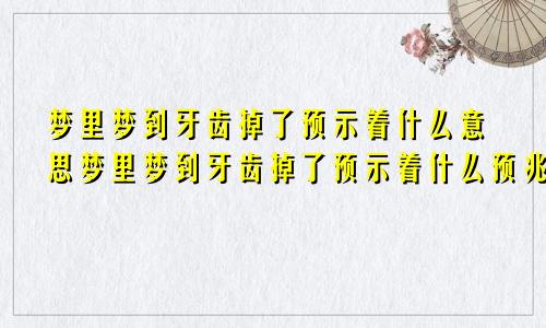 梦里梦到牙齿掉了预示着什么意思梦里梦到牙齿掉了预示着什么预兆