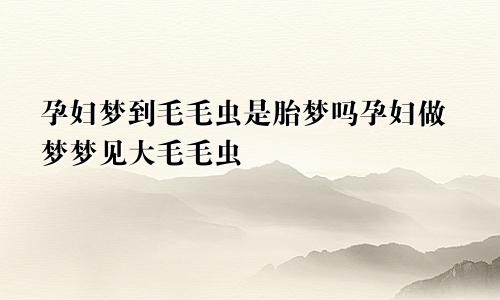 孕妇梦到毛毛虫是胎梦吗孕妇做梦梦见大毛毛虫