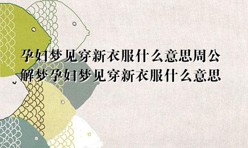 孕妇梦见穿新衣服什么意思周公解梦孕妇梦见穿新衣服什么意思
