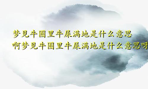 梦见牛圈里牛屎满地是什么意思啊梦见牛圈里牛屎满地是什么意思呀