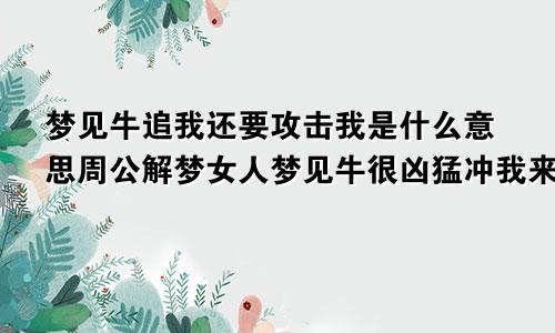 梦见牛追我还要攻击我是什么意思周公解梦女人梦见牛很凶猛冲我来