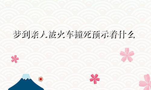 梦到亲人被火车撞死预示着什么