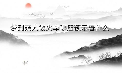 梦到亲人被火车碾压预示着什么