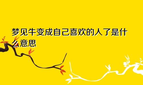 梦见牛变成自己喜欢的人了是什么意思