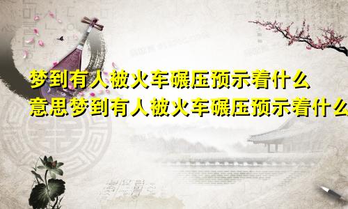梦到有人被火车碾压预示着什么意思梦到有人被火车碾压预示着什么呢