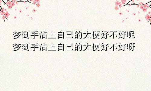 梦到手沾上自己的大便好不好呢梦到手沾上自己的大便好不好呀