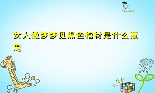 女人做梦梦见黑色棺材是什么意思