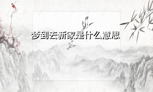 梦到去新家是什么意思