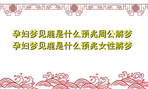 孕妇梦见鹿是什么预兆周公解梦孕妇梦见鹿是什么预兆女性解梦