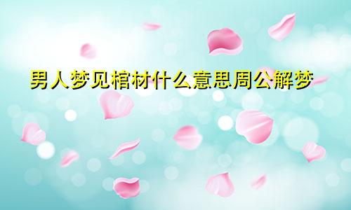 男人梦见棺材什么意思周公解梦