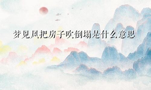 梦见风把房子吹倒塌是什么意思