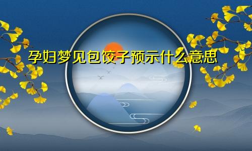 孕妇梦见包饺子预示什么意思