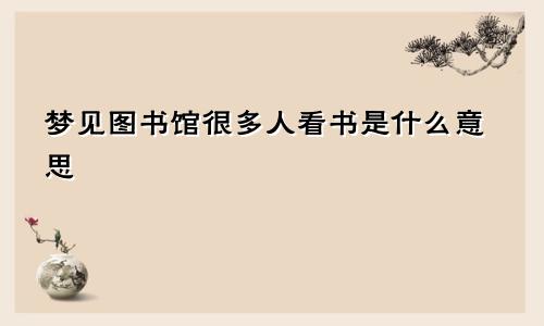 梦见图书馆很多人看书是什么意思
