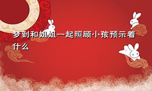 梦到和姐姐一起照顾小孩预示着什么