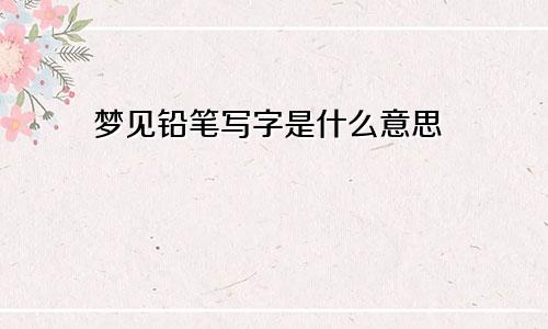 梦见铅笔写字是什么意思