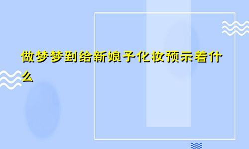 做梦梦到给新娘子化妆预示着什么