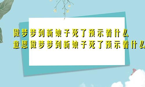 做梦梦到新娘子死了预示着什么意思做梦梦到新娘子死了预示着什么呢