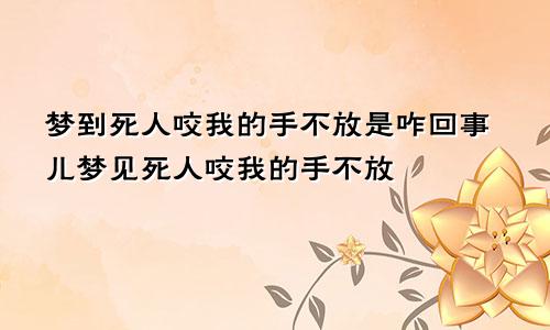 梦到死人咬我的手不放是咋回事儿梦见死人咬我的手不放