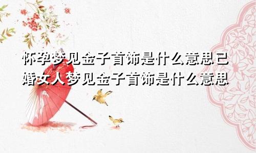 怀孕梦见金子首饰是什么意思已婚女人梦见金子首饰是什么意思