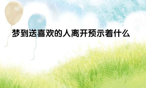 梦到送喜欢的人离开预示着什么