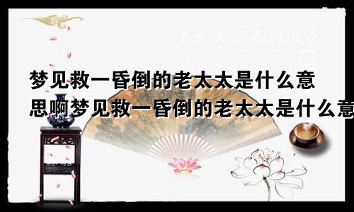 梦见救一昏倒的老太太是什么意思啊梦见救一昏倒的老太太是什么意思呀