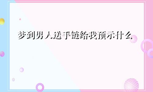 梦到男人送手链给我预示什么