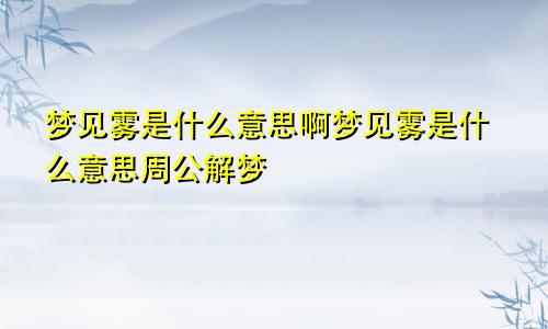 梦见雾是什么意思啊梦见雾是什么意思周公解梦