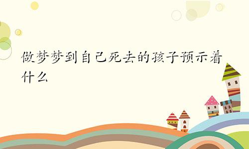 做梦梦到自己死去的孩子预示着什么