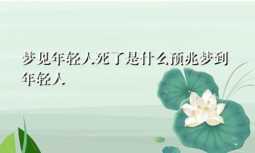 梦见年轻人死了是什么预兆梦到年轻人