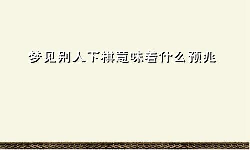 梦见别人下棋意味着什么预兆