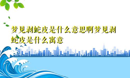 梦见剥蛇皮是什么意思啊梦见剥蛇皮是什么寓意