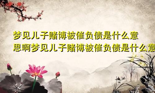 梦见儿子赌博被催负债是什么意思啊梦见儿子赌博被催负债是什么意思呀