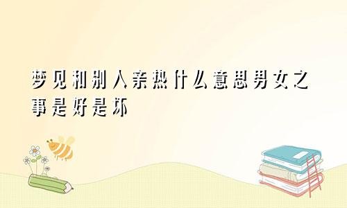 梦见和别人亲热什么意思男女之事是好是坏