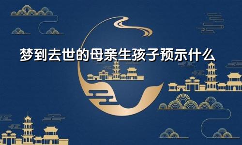 梦到去世的母亲生孩子预示什么