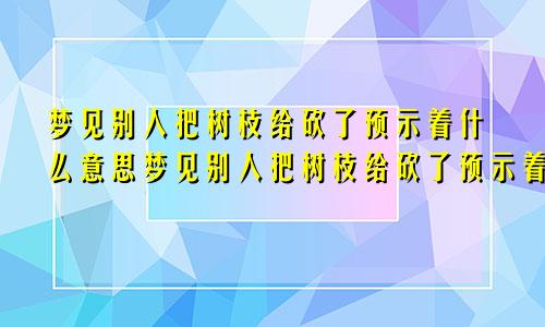 梦见别人把树枝给砍了预示着什么意思梦见别人把树枝给砍了预示着什么呢