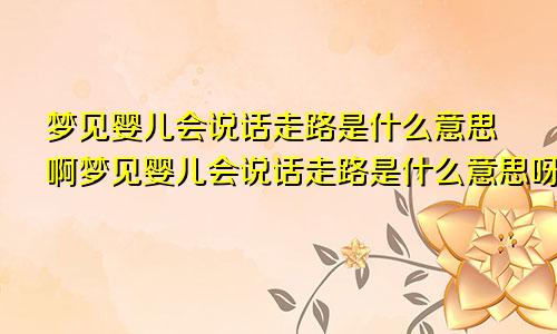 梦见婴儿会说话走路是什么意思啊梦见婴儿会说话走路是什么意思呀