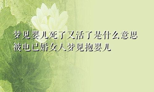 梦见婴儿死了又活了是什么意思被电已婚女人梦见抱婴儿