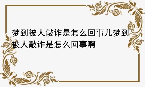 梦到被人敲诈是怎么回事儿梦到被人敲诈是怎么回事啊