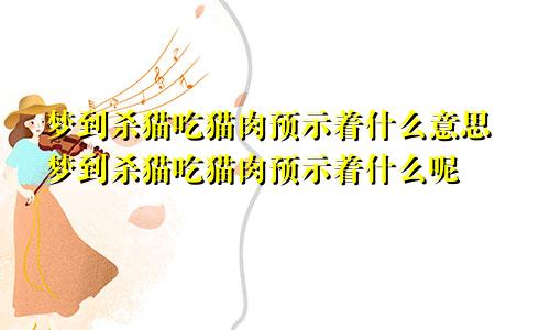 梦到杀猫吃猫肉预示着什么意思梦到杀猫吃猫肉预示着什么呢