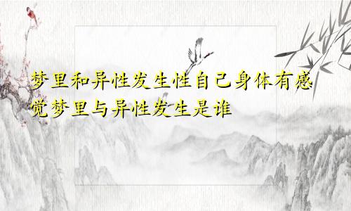 梦里和异性发生性自己身体有感觉梦里与异性发生是谁
