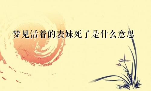 梦见活着的表妹死了是什么意思