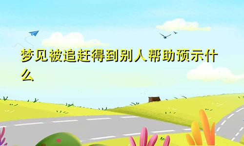 梦见被追赶得到别人帮助预示什么