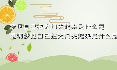 梦见自己把大门关起来是什么意思啊梦见自己把大门关起来是什么意思呀
