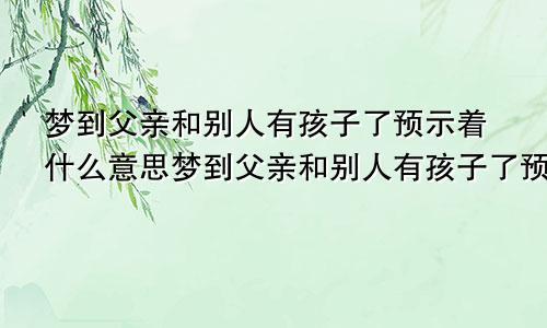 梦到父亲和别人有孩子了预示着什么意思梦到父亲和别人有孩子了预示着什么呢