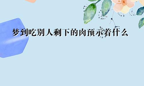 梦到吃别人剩下的肉预示着什么