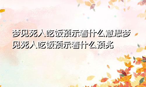梦见死人吃饭预示着什么意思梦见死人吃饭预示着什么预兆