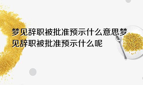 梦见辞职被批准预示什么意思梦见辞职被批准预示什么呢