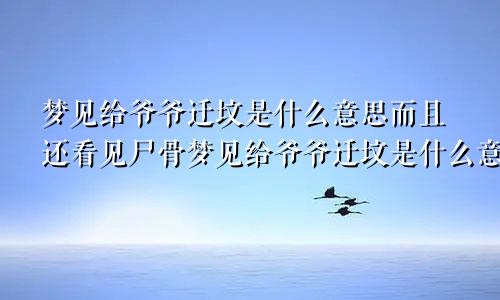 梦见给爷爷迁坟是什么意思而且还看见尸骨梦见给爷爷迁坟是什么意思啊