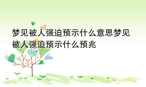 梦见被人强迫预示什么意思梦见被人强迫预示什么预兆