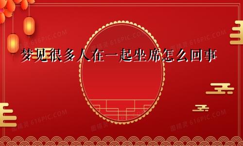 梦见很多人在一起坐席怎么回事